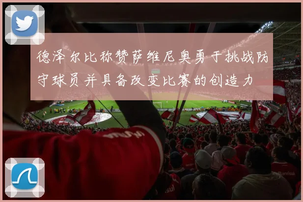 德泽尔比称赞萨维尼奥勇于挑战防守球员并具备改变比赛的创造力